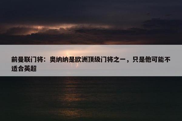 前曼联门将：奥纳纳是欧洲顶级门将之一，只是他可能不适合英超