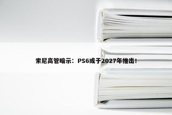 索尼高管暗示：PS6或于2027年推出！