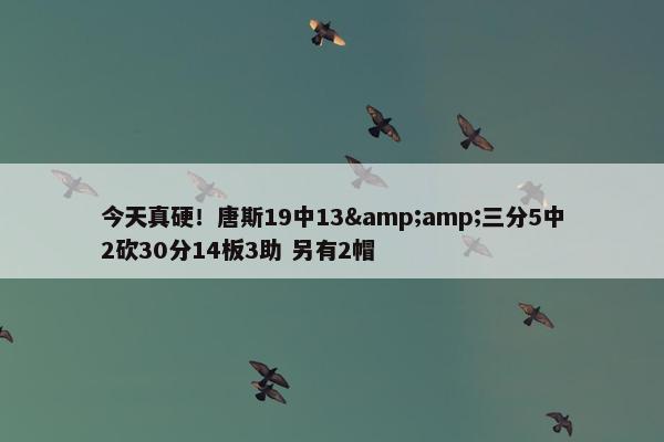 今天真硬！唐斯19中13&amp;三分5中2砍30分14板3助 另有2帽