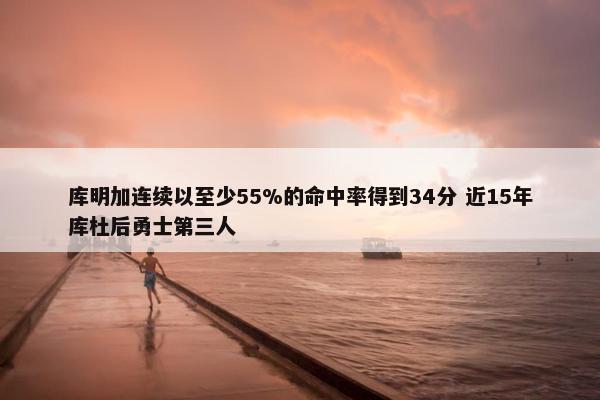 库明加连续以至少55%的命中率得到34分 近15年库杜后勇士第三人