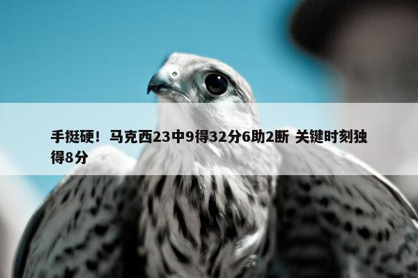 手挺硬！马克西23中9得32分6助2断 关键时刻独得8分