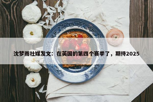 沈梦雨社媒发文：在英国的第四个赛季了，期待2025