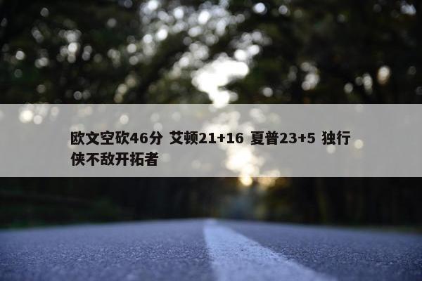 欧文空砍46分 艾顿21+16 夏普23+5 独行侠不敌开拓者