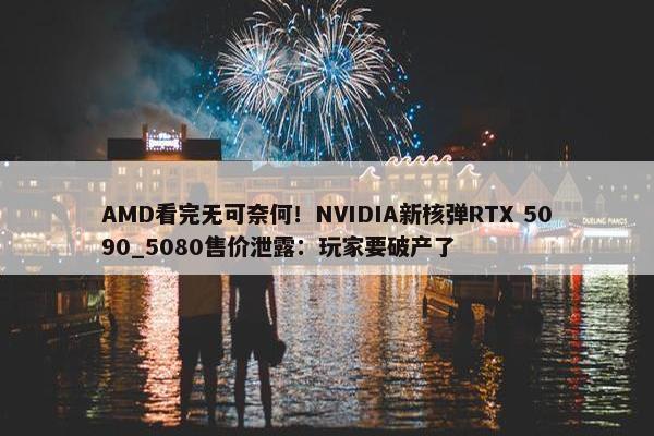 AMD看完无可奈何！NVIDIA新核弹RTX 5090_5080售价泄露：玩家要破产了