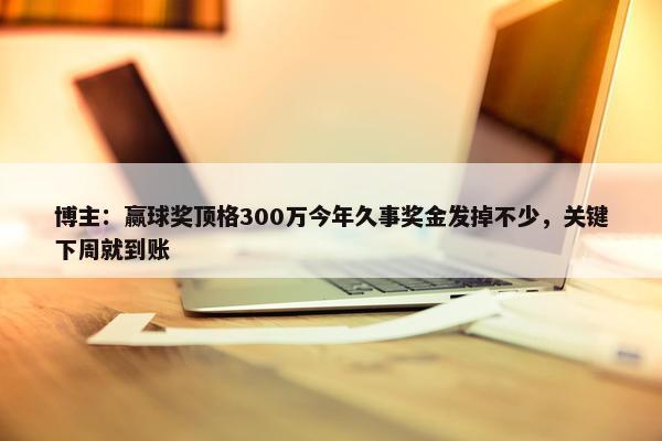 博主：赢球奖顶格300万今年久事奖金发掉不少，关键下周就到账