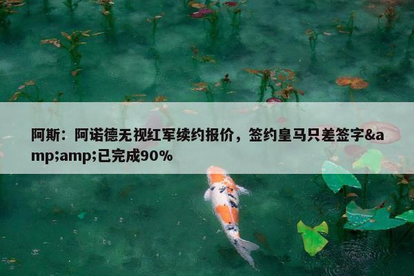 阿斯：阿诺德无视红军续约报价，签约皇马只差签字&amp;已完成90%