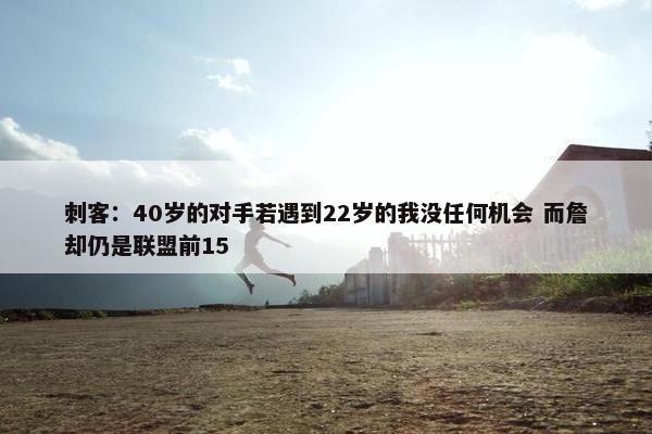 刺客：40岁的对手若遇到22岁的我没任何机会 而詹却仍是联盟前15