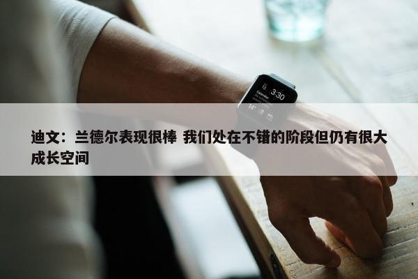 迪文：兰德尔表现很棒 我们处在不错的阶段但仍有很大成长空间