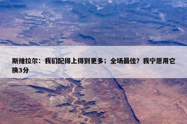 斯维拉尔：我们配得上得到更多；全场最佳？我宁愿用它换3分