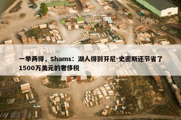 一举两得，Shams：湖人得到芬尼-史密斯还节省了1500万美元的奢侈税