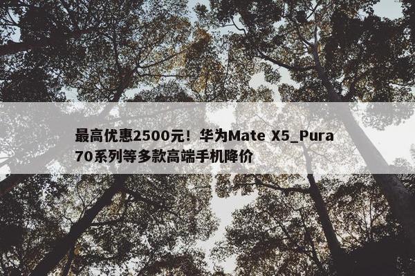 最高优惠2500元！华为Mate X5_Pura 70系列等多款高端手机降价