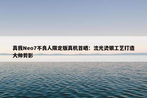 真我Neo7不良人限定版真机首晒：流光烫银工艺打造大帅剪影