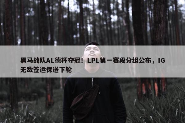 黑马战队AL德杯夺冠！LPL第一赛段分组公布，IG无敌签运保送下轮