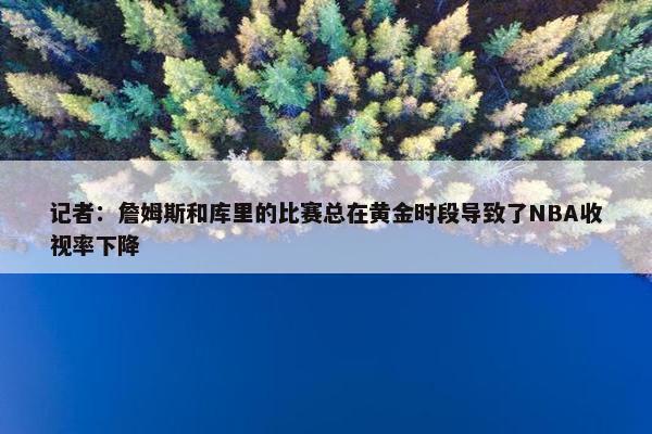 记者：詹姆斯和库里的比赛总在黄金时段导致了NBA收视率下降