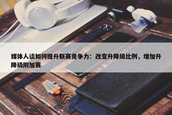 媒体人谈如何提升联赛竞争力：改变升降级比例，增加升降级附加赛