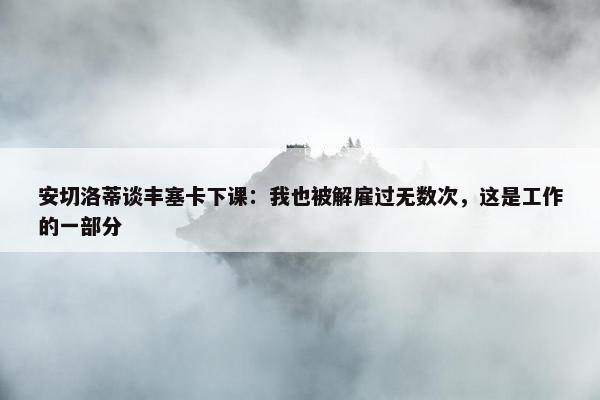 安切洛蒂谈丰塞卡下课：我也被解雇过无数次，这是工作的一部分