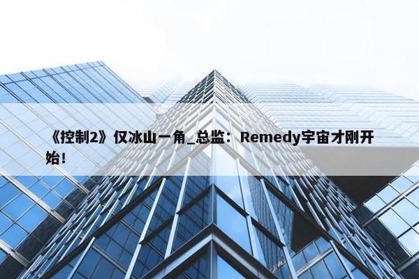 《控制2》仅冰山一角_总监：Remedy宇宙才刚开始！