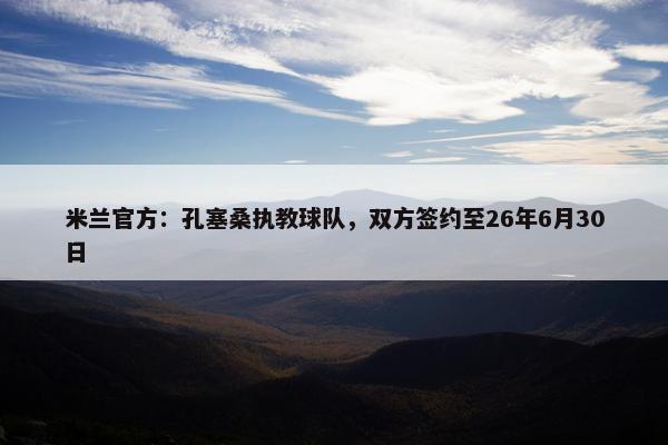 米兰官方：孔塞桑执教球队，双方签约至26年6月30日