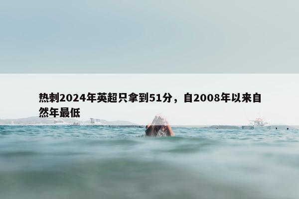 热刺2024年英超只拿到51分，自2008年以来自然年最低