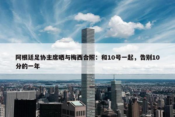 阿根廷足协主席晒与梅西合照：和10号一起，告别10分的一年