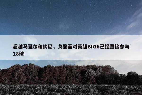 超越马夏尔和纳尼，戈登面对英超BIG6已经直接参与18球