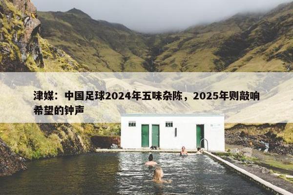 津媒：中国足球2024年五味杂陈，2025年则敲响希望的钟声