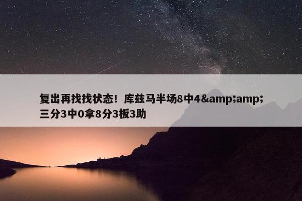 复出再找找状态！库兹马半场8中4&amp;三分3中0拿8分3板3助