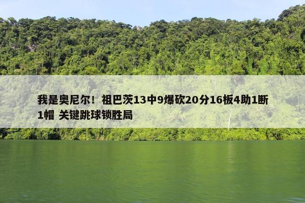 我是奥尼尔！祖巴茨13中9爆砍20分16板4助1断1帽 关键跳球锁胜局