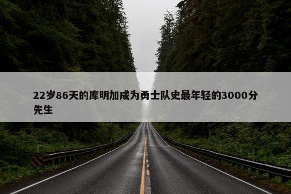 22岁86天的库明加成为勇士队史最年轻的3000分先生