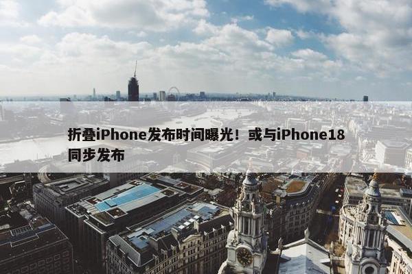 折叠iPhone发布时间曝光！或与iPhone18同步发布