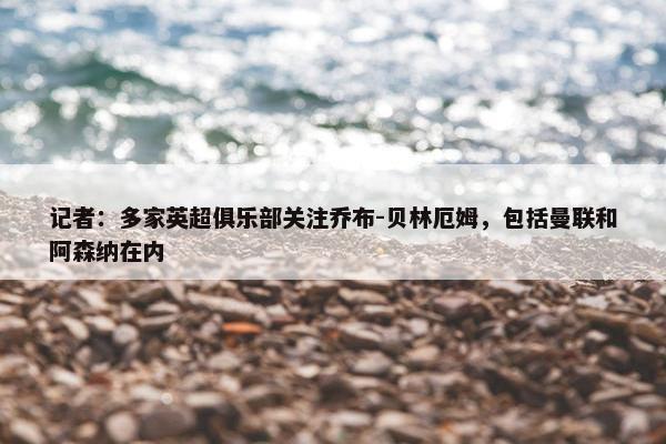 记者：多家英超俱乐部关注乔布-贝林厄姆，包括曼联和阿森纳在内