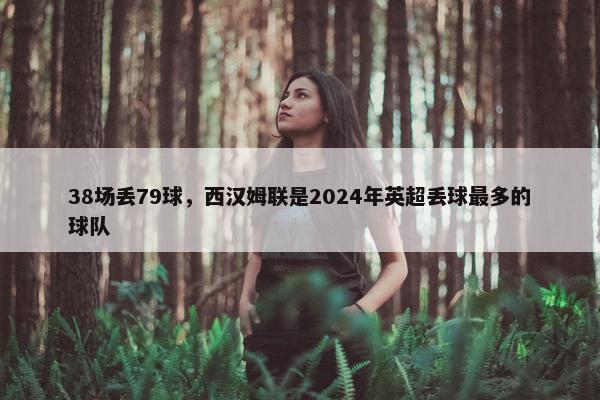 38场丢79球，西汉姆联是2024年英超丢球最多的球队