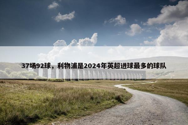 37场92球，利物浦是2024年英超进球最多的球队