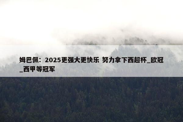 姆巴佩：2025更强大更快乐 努力拿下西超杯_欧冠_西甲等冠军