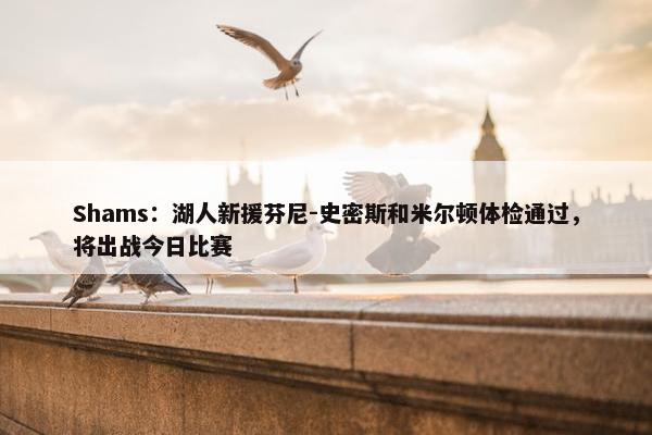 Shams：湖人新援芬尼-史密斯和米尔顿体检通过，将出战今日比赛