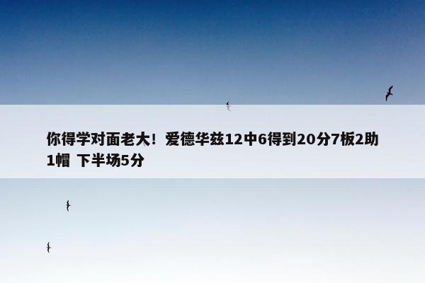 你得学对面老大！爱德华兹12中6得到20分7板2助1帽 下半场5分