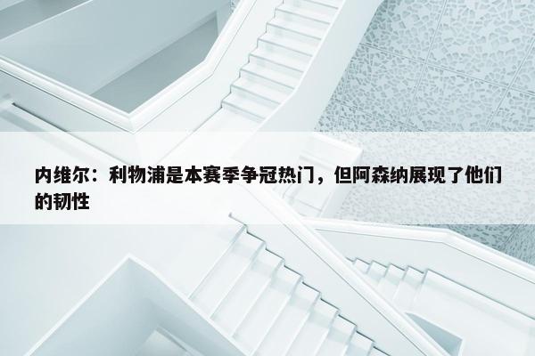 内维尔：利物浦是本赛季争冠热门，但阿森纳展现了他们的韧性