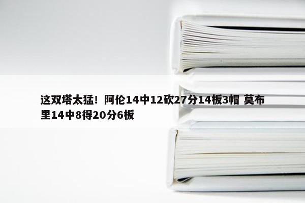 这双塔太猛！阿伦14中12砍27分14板3帽 莫布里14中8得20分6板