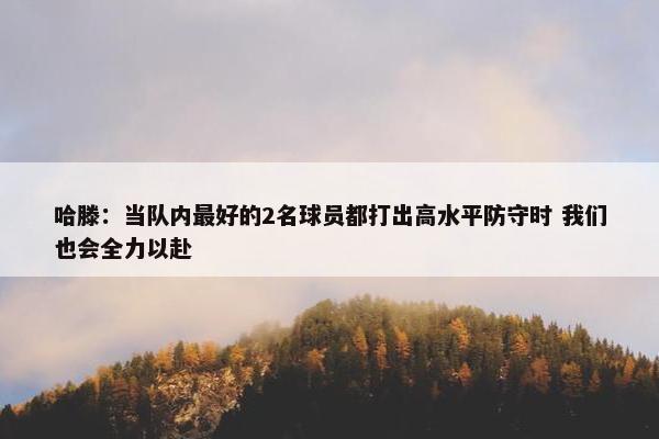 哈滕：当队内最好的2名球员都打出高水平防守时 我们也会全力以赴