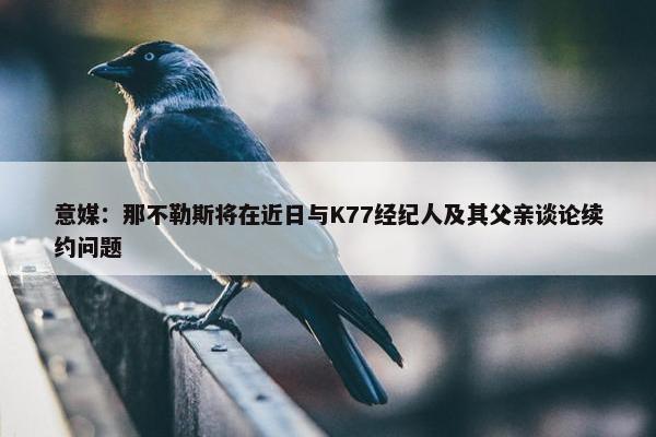 意媒：那不勒斯将在近日与K77经纪人及其父亲谈论续约问题