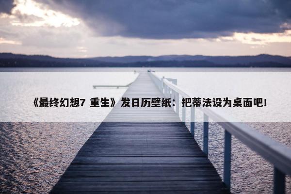 《最终幻想7 重生》发日历壁纸：把蒂法设为桌面吧！