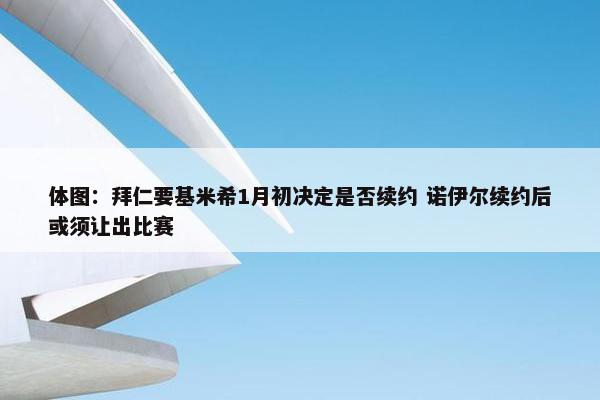 体图：拜仁要基米希1月初决定是否续约 诺伊尔续约后或须让出比赛