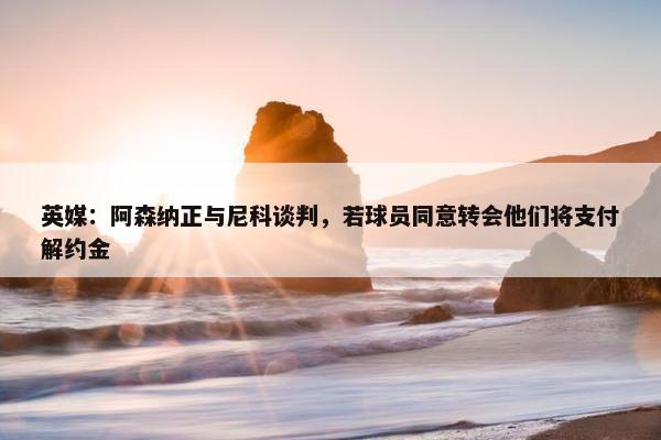 英媒：阿森纳正与尼科谈判，若球员同意转会他们将支付解约金