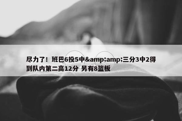 尽力了！班巴6投5中&amp;三分3中2得到队内第二高12分 另有8篮板