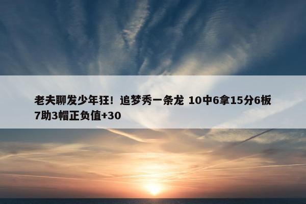 老夫聊发少年狂！追梦秀一条龙 10中6拿15分6板7助3帽正负值+30