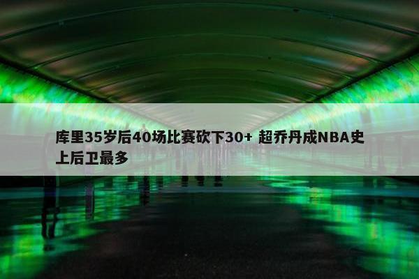 库里35岁后40场比赛砍下30+ 超乔丹成NBA史上后卫最多