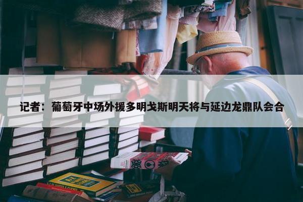 记者：葡萄牙中场外援多明戈斯明天将与延边龙鼎队会合