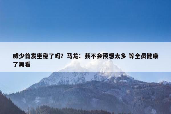 威少首发坐稳了吗？马龙：我不会预想太多 等全员健康了再看