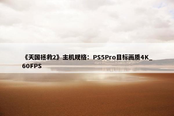 《天国拯救2》主机规格：PS5Pro目标画质4K_60FPS