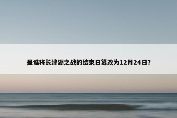 是谁将长津湖之战的结束日篡改为12月24日？